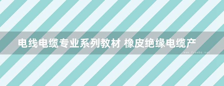 电线电缆专业系列教材 橡皮绝缘电缆产品技术及制造工艺 李冬梅 (2018版)